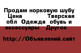 Продам норковую шубу › Цена ­ 50 000 - Тверская обл. Одежда, обувь и аксессуары » Другое   